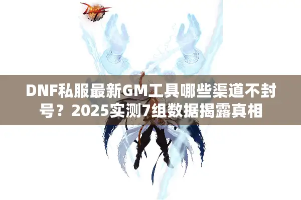 DNF私服最新GM工具哪些渠道不封号？2025实测7组数据揭露真相