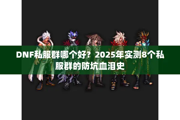 DNF私服群哪个好？2025年实测8个私服群的防坑血泪史