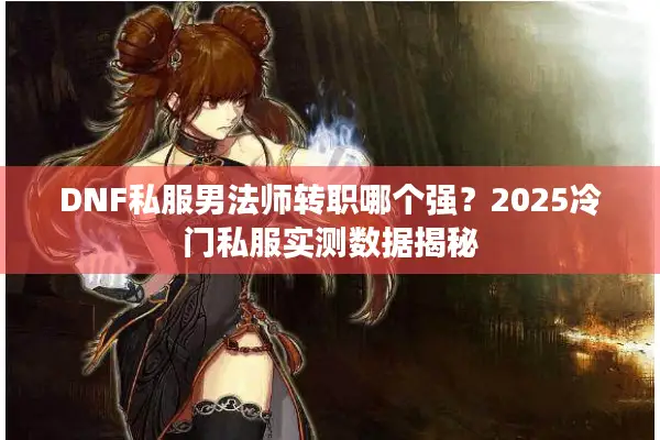 DNF私服男法师转职哪个强？2025冷门私服实测数据揭秘
