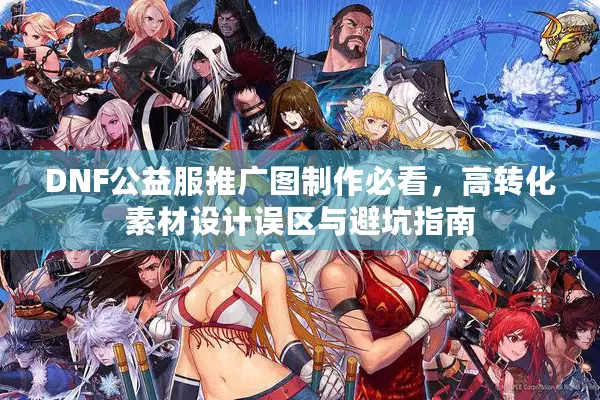 DNF公益服推广图制作必看，高转化素材设计误区与避坑指南