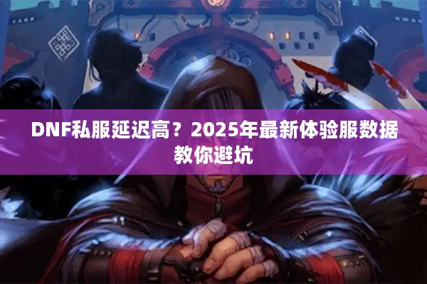DNF私服延迟高？2025年最新体验服数据教你避坑