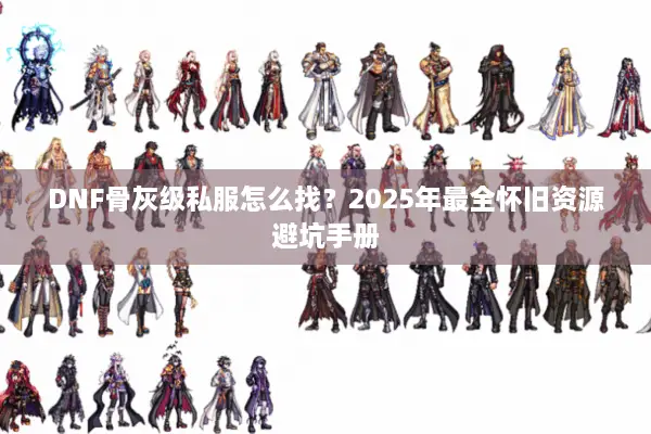 DNF骨灰级私服怎么找？2025年最全怀旧资源避坑手册