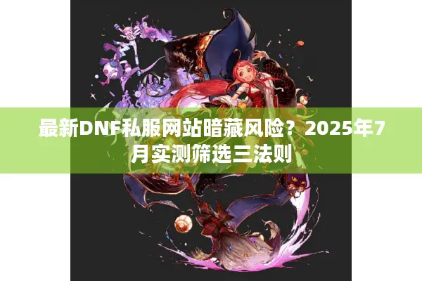 最新DNF私服网站暗藏风险？2025年7月实测筛选三法则