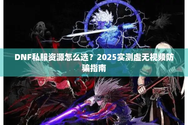 DNF私服资源怎么选？2025实测虚无视频防骗指南