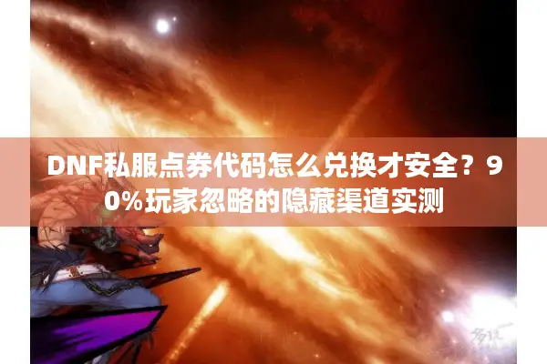 DNF私服点券代码怎么兑换才安全？90%玩家忽略的隐藏渠道实测