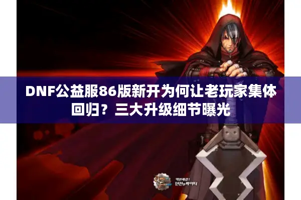 DNF公益服86版新开为何让老玩家集体回归？三大升级细节曝光