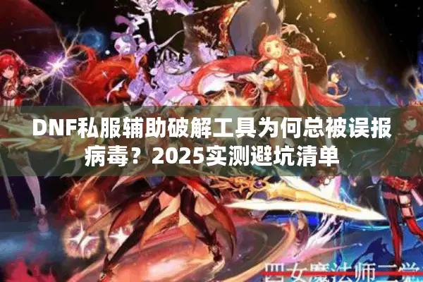 DNF私服辅助破解工具为何总被误报病毒？2025实测避坑清单