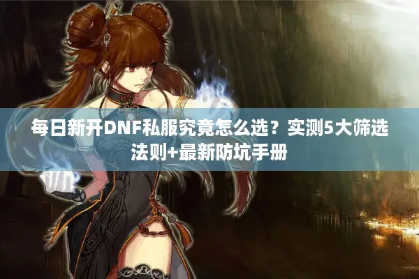 每日新开DNF私服究竟怎么选？实测5大筛选法则+最新防坑手册