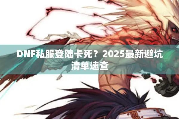 DNF私服登陆卡死？2025最新避坑清单速查