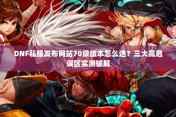 DNF私服发布网站70级版本怎么选？三大高危误区实测破解