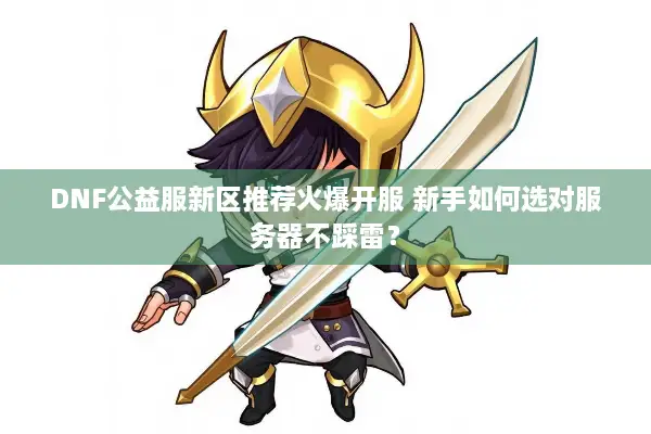 DNF公益服新区推荐火爆开服 新手如何选对服务器不踩雷？