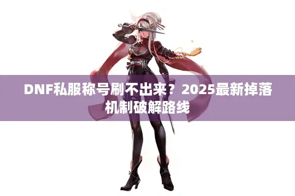 DNF私服称号刷不出来？2025最新掉落机制破解路线