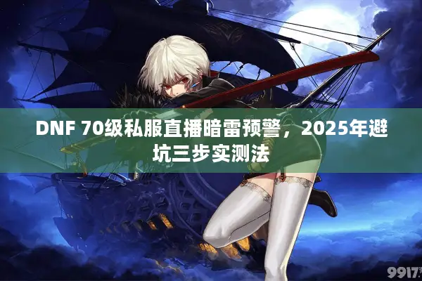 DNF 70级私服直播暗雷预警，2025年避坑三步实测法