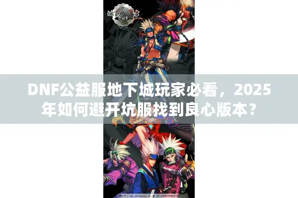 DNF公益服地下城玩家必看，2025年如何避开坑服找到良心版本？