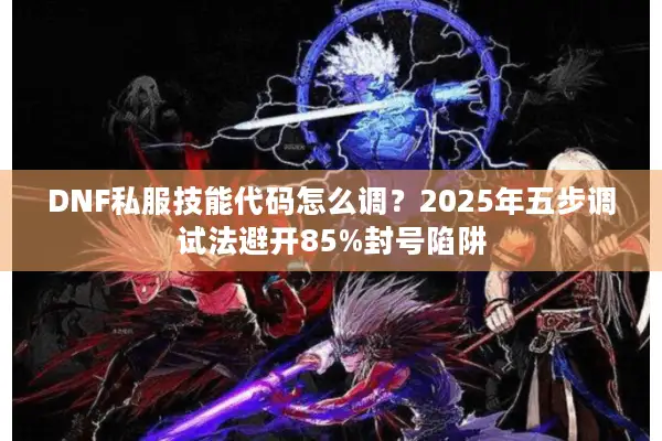 DNF私服技能代码怎么调？2025年五步调试法避开85%封号陷阱