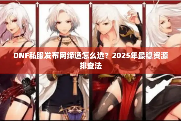 DNF私服发布网缔造怎么选？2025年最稳资源排查法