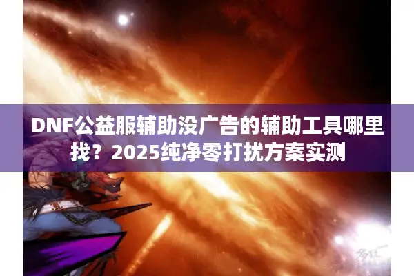 DNF公益服辅助没广告的辅助工具哪里找？2025纯净零打扰方案实测