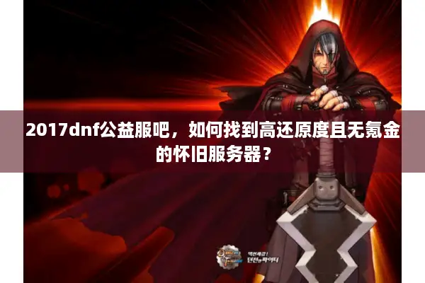 2017dnf公益服吧，如何找到高还原度且无氪金的怀旧服务器？