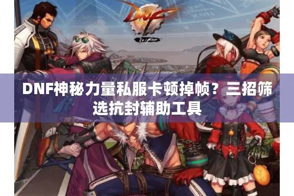 DNF神秘力量私服卡顿掉帧？三招筛选抗封辅助工具