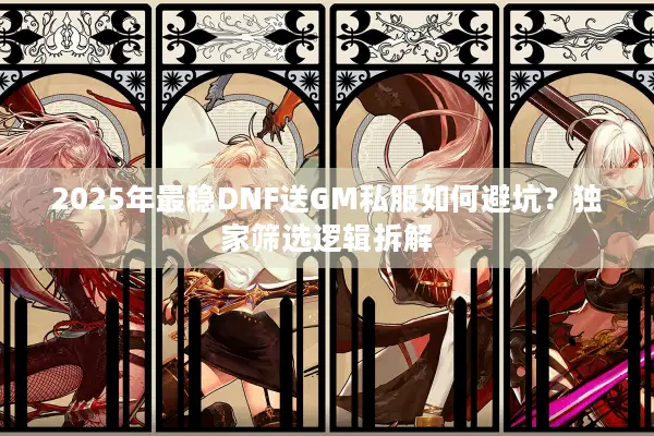 2025年最稳DNF送GM私服如何避坑？独家筛选逻辑拆解