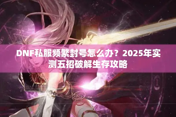 DNF私服频繁封号怎么办？2025年实测五招破解生存攻略