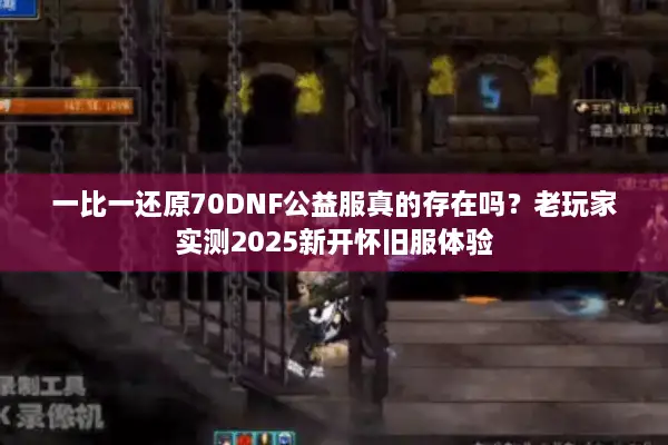 一比一还原70DNF公益服真的存在吗？老玩家实测2025新开怀旧服体验