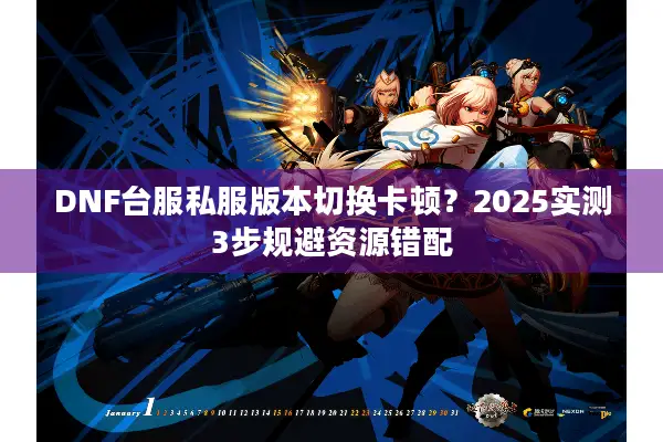 DNF台服私服版本切换卡顿？2025实测3步规避资源错配