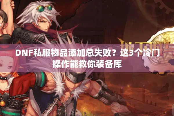 DNF私服物品添加总失败？这3个冷门操作能救你装备库