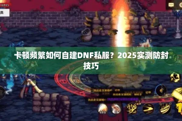 卡顿频繁如何自建DNF私服？2025实测防封技巧
