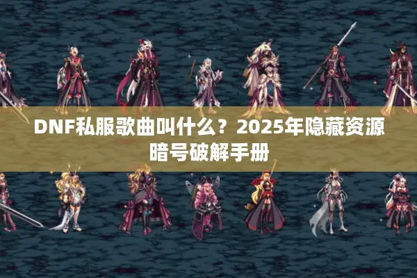 DNF私服歌曲叫什么？2025年隐藏资源暗号破解手册