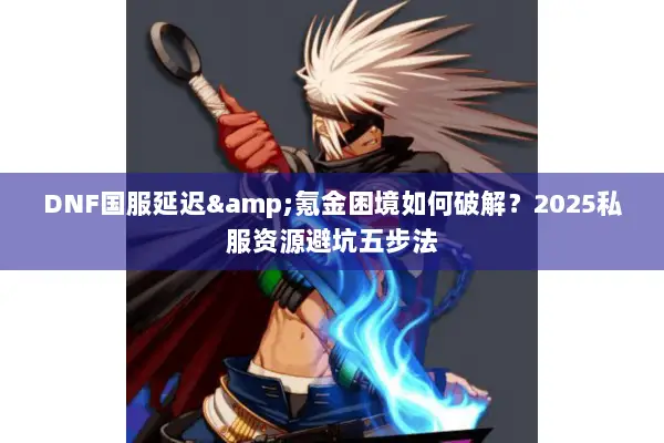 DNF国服延迟&氪金困境如何破解？2025私服资源避坑五步法