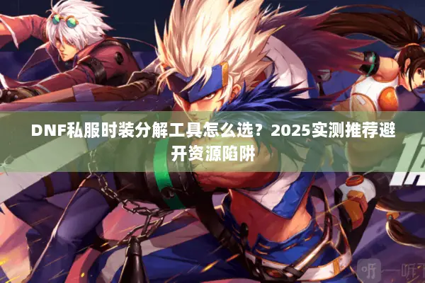 DNF私服时装分解工具怎么选？2025实测推荐避开资源陷阱