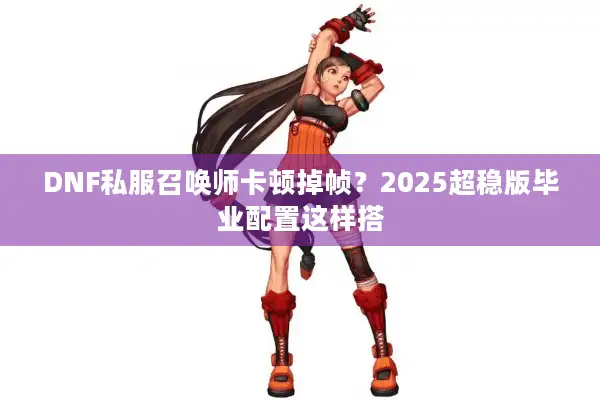 DNF私服召唤师卡顿掉帧？2025超稳版毕业配置这样搭