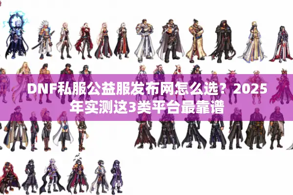 DNF私服公益服发布网怎么选？2025年实测这3类平台最靠谱