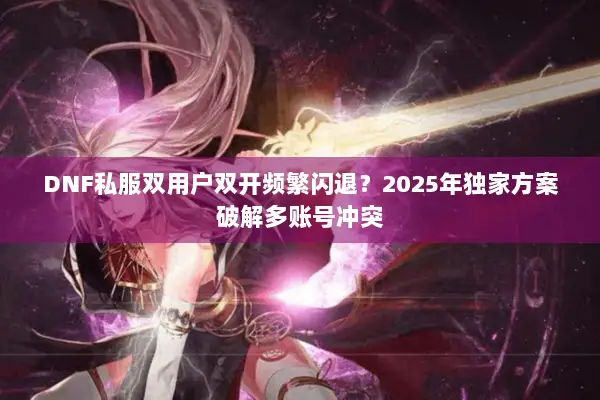 DNF私服双用户双开频繁闪退？2025年独家方案破解多账号冲突