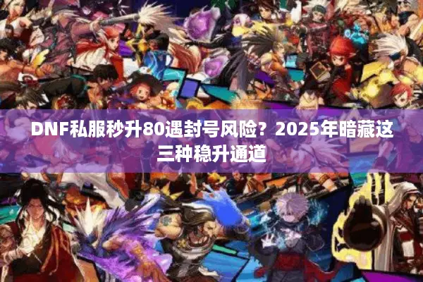 DNF私服秒升80遇封号风险？2025年暗藏这三种稳升通道