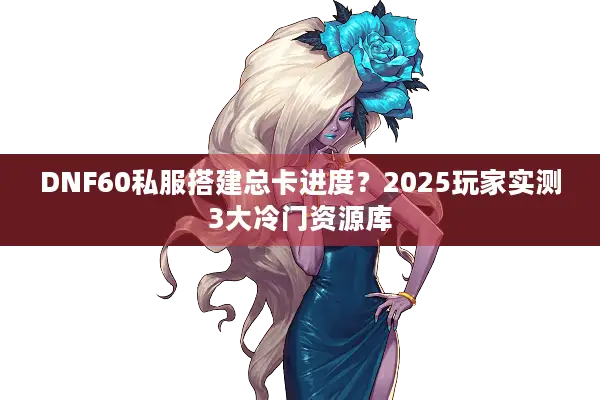 DNF60私服搭建总卡进度？2025玩家实测3大冷门资源库