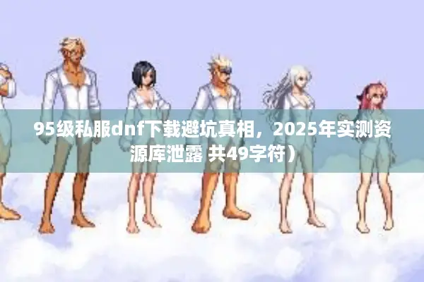 95级私服dnf下载避坑真相，2025年实测资源库泄露 共49字符）
