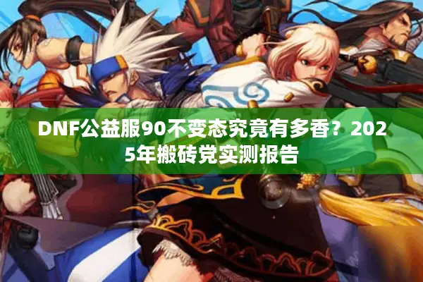 DNF公益服90不变态究竟有多香？2025年搬砖党实测报告