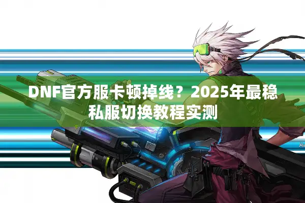 DNF官方服卡顿掉线？2025年最稳私服切换教程实测