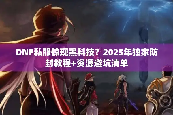 DNF私服惊现黑科技？2025年独家防封教程+资源避坑清单