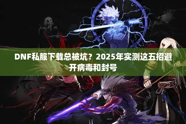 DNF私服下载总被坑？2025年实测这五招避开病毒和封号