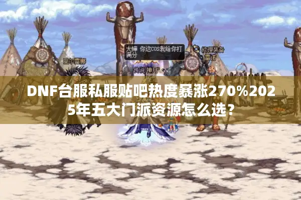 DNF台服私服贴吧热度暴涨270%2025年五大门派资源怎么选？