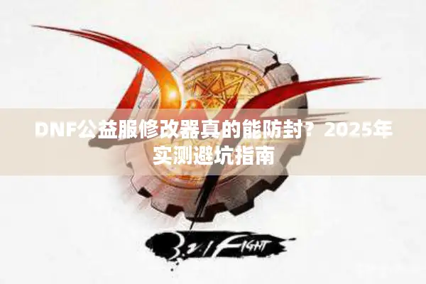 DNF公益服修改器真的能防封？2025年实测避坑指南