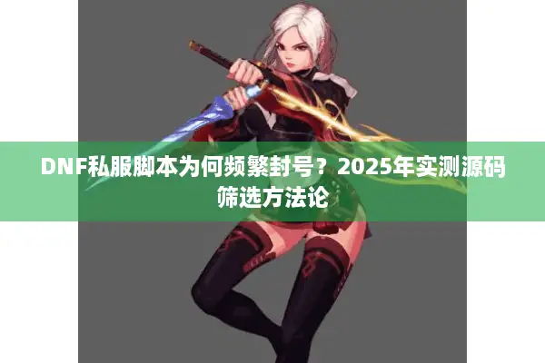 DNF私服脚本为何频繁封号？2025年实测源码筛选方法论