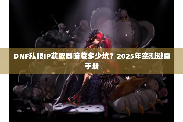 DNF私服IP获取器暗藏多少坑？2025年实测避雷手册