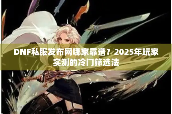 DNF私服发布网哪家靠谱？2025年玩家实测的冷门筛选法