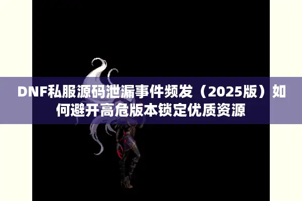 DNF私服源码泄漏事件频发（2025版）如何避开高危版本锁定优质资源
