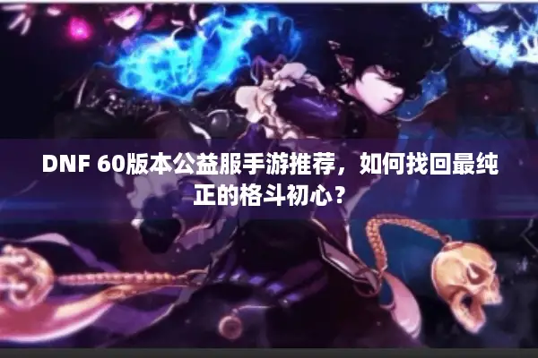DNF 60版本公益服手游推荐，如何找回最纯正的格斗初心？