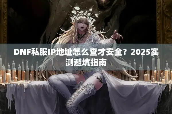 DNF私服IP地址怎么查才安全？2025实测避坑指南
